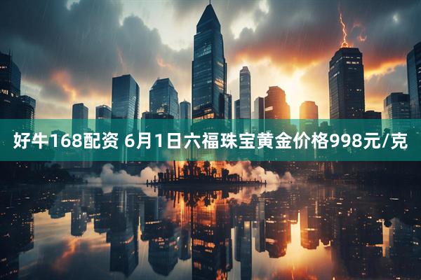 好牛168配资 6月1日六福珠宝黄金价格998元/克