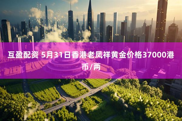 互盈配资 5月31日香港老凤祥黄金价格37000港币/两