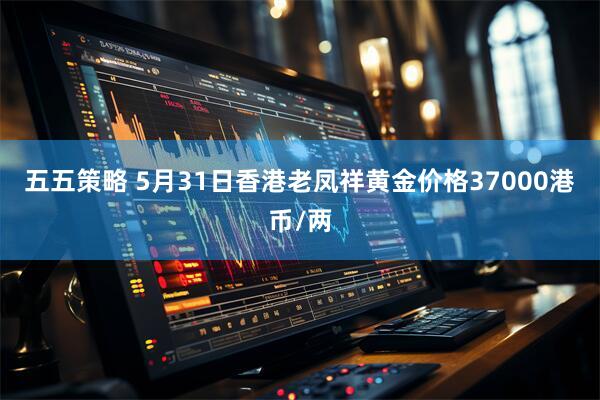 五五策略 5月31日香港老凤祥黄金价格37000港币/两