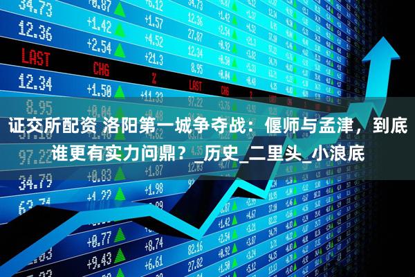 证交所配资 洛阳第一城争夺战：偃师与孟津，到底谁更有实力问鼎？_历史_二里头_小浪底