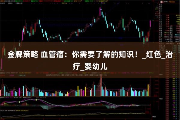 金牌策略 血管瘤：你需要了解的知识！_红色_治疗_婴幼儿