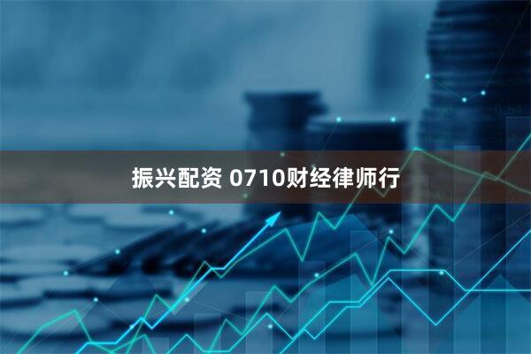 振兴配资 0710财经律师行