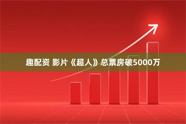 趣配资 影片《超人》总票房破5000万