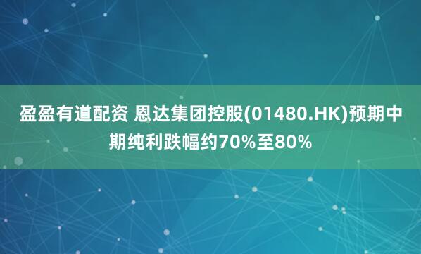 盈盈有道配资 恩达集团控股(01480.HK)预期中期纯利跌幅约70%至80%