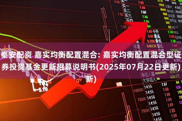 秦安配资 嘉实均衡配置混合: 嘉实均衡配置混合型证券投资基金更新招募说明书(2025年07月22日更新)