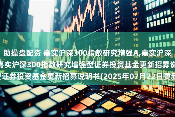 助操盘配资 嘉实沪深300指数研究增强A,嘉实沪深300指数研究增强C: 嘉实沪深300指数研究增强型证券投资基金更新招募说明书(2025年07月22日更新)