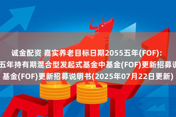诚金配资 嘉实养老目标日期2055五年(FOF): 嘉实养老目标日期2055五年持有期混合型发起式基金中基金(FOF)更新招募说明书(2025年07月22日更新)