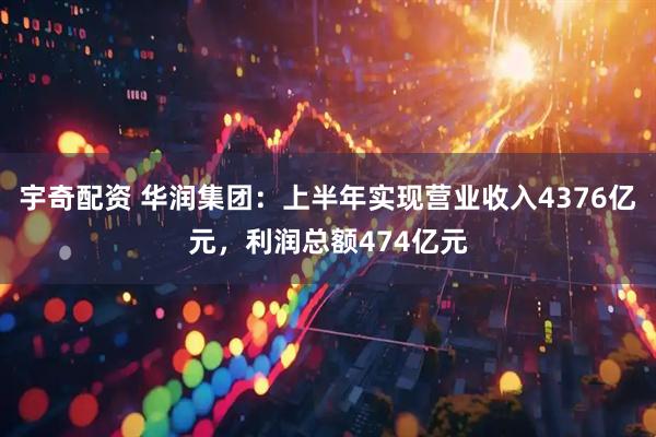 宇奇配资 华润集团：上半年实现营业收入4376亿元，利润总额474亿元