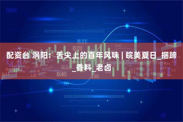 配资台 涡阳：舌尖上的百年风味 | 皖美夏日_捆蹄_香料_老卤