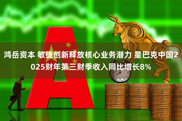 鸿岳资本 敏捷创新释放核心业务潜力 星巴克中国2025财年第三财季收入同比增长8%