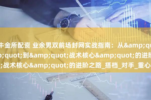 牛金所配资 业余男双前场封网实战指南：从&quot;网前摆设&quot;到&quot;战术核心&quot;的进阶之路_搭档_对手_重心