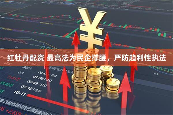 红牡丹配资 最高法为民企撑腰，严防趋利性执法