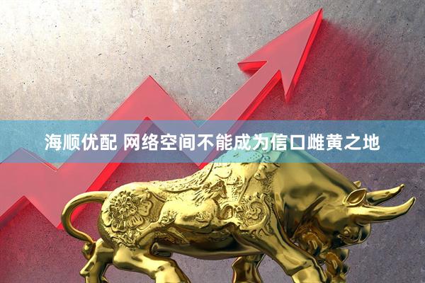 海顺优配 网络空间不能成为信口雌黄之地