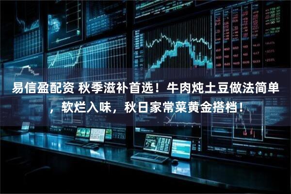 易信盈配资 秋季滋补首选！牛肉炖土豆做法简单，软烂入味，秋日家常菜黄金搭档！
