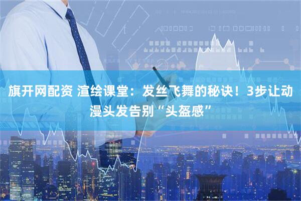旗开网配资 渲绘课堂：发丝飞舞的秘诀！3步让动漫头发告别“头盔感”