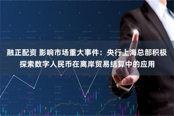 融正配资 影响市场重大事件：央行上海总部积极探索数字人民币在离岸贸易结算中的应用
