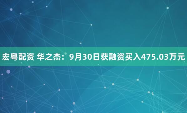 宏粤配资 华之杰：9月30日获融资买入475.03万元