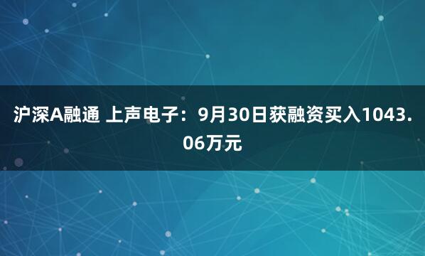 沪深A融通 上声电子：9月30日获融资买入1043.06万元