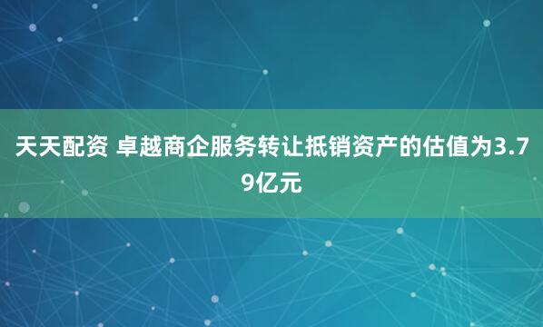 天天配资 卓越商企服务转让抵销资产的估值为3.79亿元