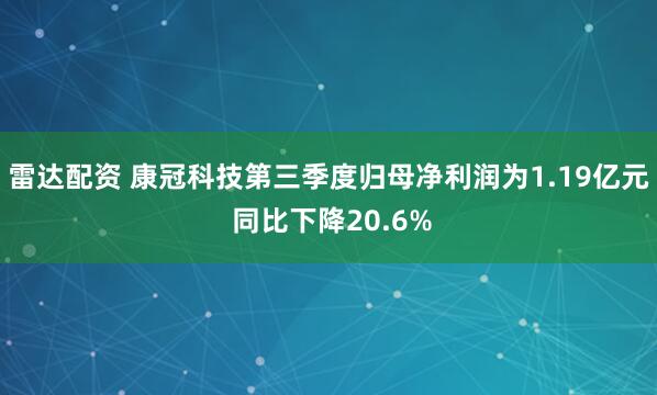 雷达配资 康冠科技第三季度归母净利润为1.19亿元 同比下降20.6%