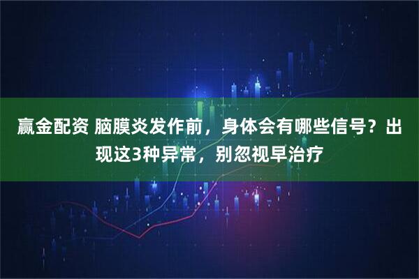 赢金配资 脑膜炎发作前，身体会有哪些信号？出现这3种异常，别忽视早治疗