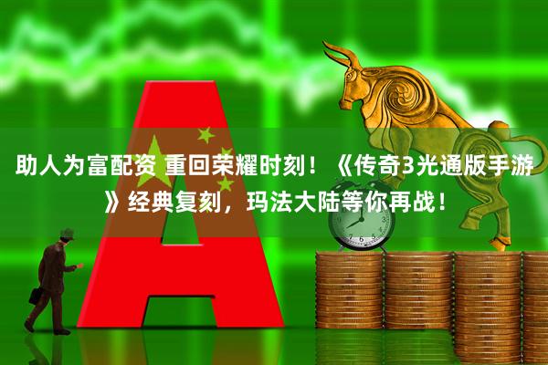 助人为富配资 重回荣耀时刻！《传奇3光通版手游》经典复刻，玛法大陆等你再战！