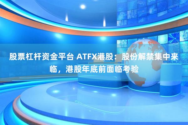 股票杠杆资金平台 ATFX港股：股份解禁集中来临，港股年底前面临考验