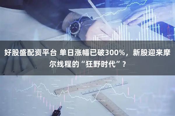 好股盛配资平台 单日涨幅已破300%，新股迎来摩尔线程的“狂野时代”？