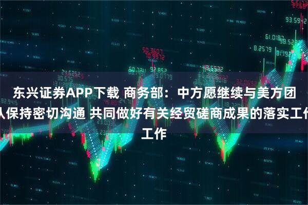 东兴证券APP下载 商务部：中方愿继续与美方团队保持密切沟通 共同做好有关经贸磋商成果的落实工作
