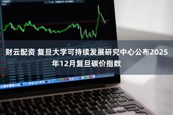 财云配资 复旦大学可持续发展研究中心公布2025年12月复旦碳价指数