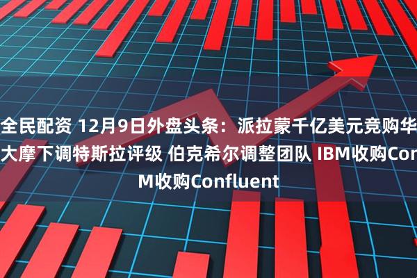 全民配资 12月9日外盘头条：派拉蒙千亿美元竞购华纳兄弟 大摩下调特斯拉评级 伯克希尔调整团队 IBM收购Confluent