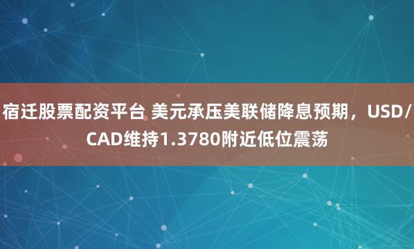 宿迁股票配资平台 美元承压美联储降息预期，USD/CAD维持1.3780附近低位震荡