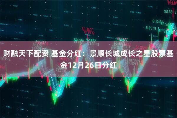 财融天下配资 基金分红：景顺长城成长之星股票基金12月26日分红