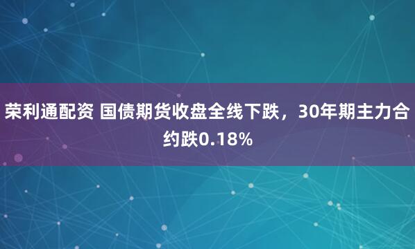 荣利通配资 国债期货收盘全线下跌，30年期主力合约跌0.18%