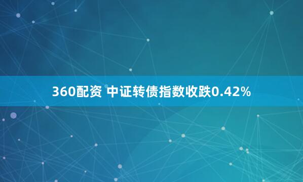 360配资 中证转债指数收跌0.42%