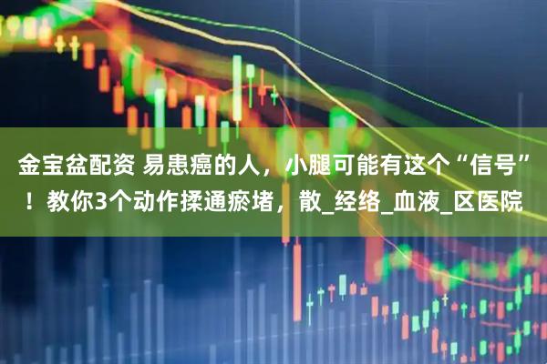 金宝盆配资 易患癌的人，小腿可能有这个“信号”！教你3个动作揉通瘀堵，散_经络_血液_区医院