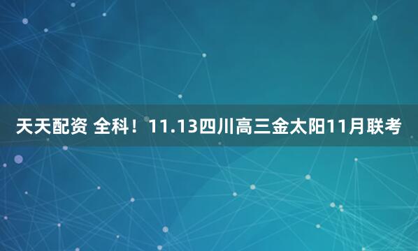 天天配资 全科！11.13四川高三金太阳11月联考