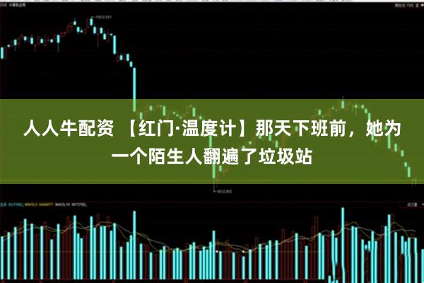 人人牛配资 【红门·温度计】那天下班前，她为一个陌生人翻遍了垃圾站
