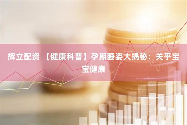 辉立配资 【健康科普】孕期睡姿大揭秘：关乎宝宝健康