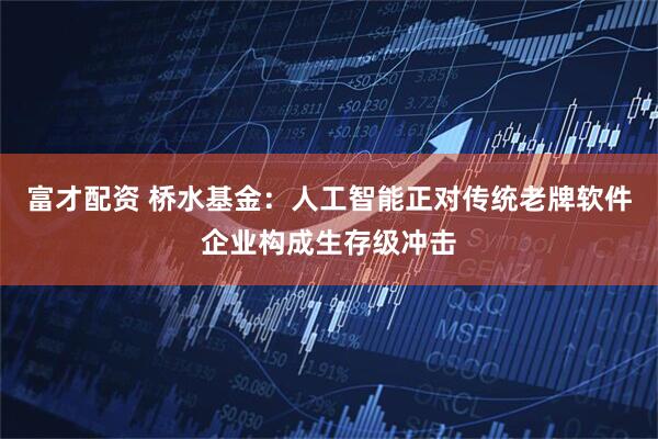 富才配资 桥水基金：人工智能正对传统老牌软件企业构成生存级冲击