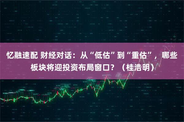 忆融速配 财经对话：从“低估”到“重估”，哪些板块将迎投资布局窗口？（桂浩明）