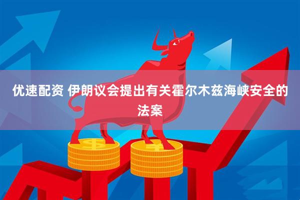 优速配资 伊朗议会提出有关霍尔木兹海峡安全的法案