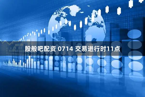 股般吧配资 0714 交易进行时11点