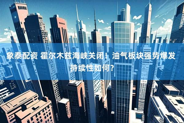 象泰配资 霍尔木兹海峡关闭！油气板块强势爆发 持续性如何？